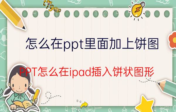 怎么在ppt里面加上饼图 PPT怎么在ipad插入饼状图形？